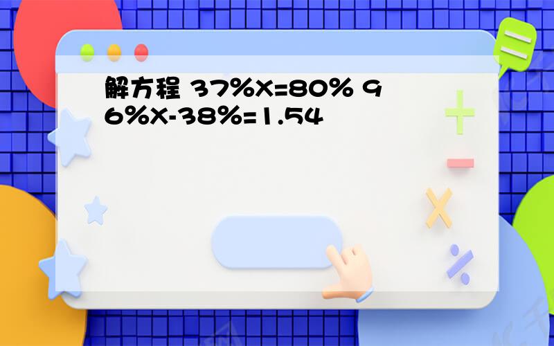 解方程 37％X=80％ 96％X-38％=1.54