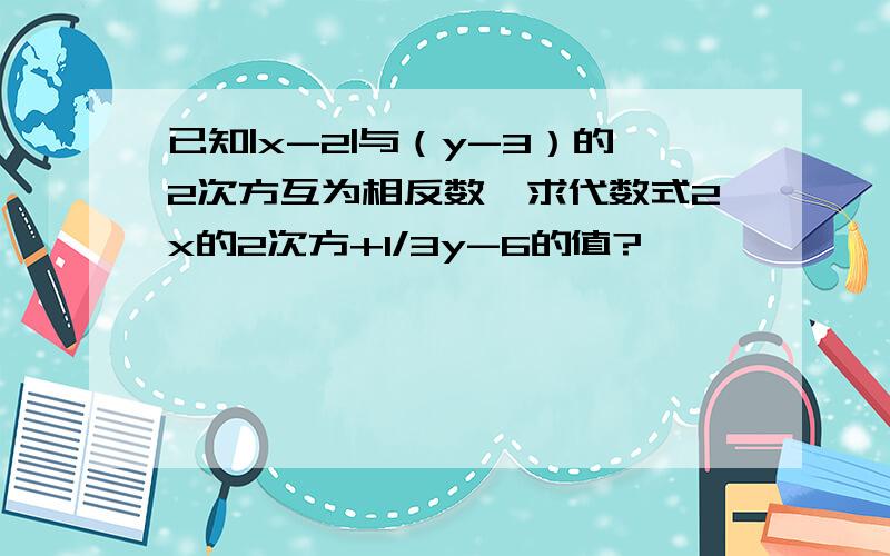 已知|x-2|与（y-3）的2次方互为相反数,求代数式2x的2次方+1/3y-6的值?