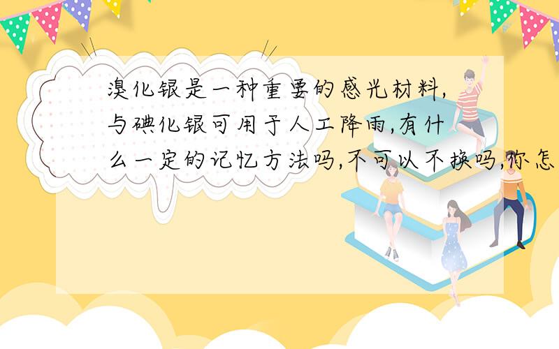 溴化银是一种重要的感光材料,与碘化银可用于人工降雨,有什么一定的记忆方法吗,不可以不换吗,你怎么记