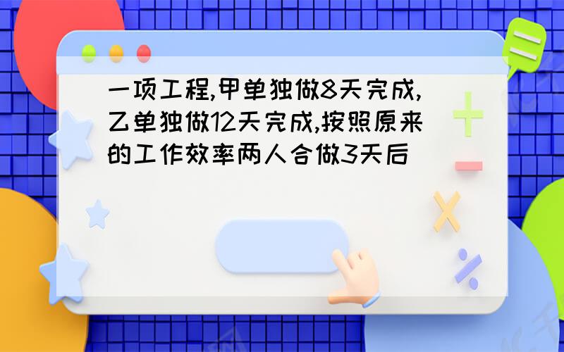 一项工程,甲单独做8天完成,乙单独做12天完成,按照原来的工作效率两人合做3天后