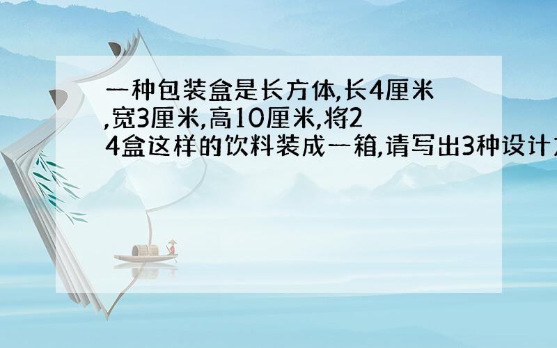 一种包装盒是长方体,长4厘米,宽3厘米,高10厘米,将24盒这样的饮料装成一箱,请写出3种设计方案