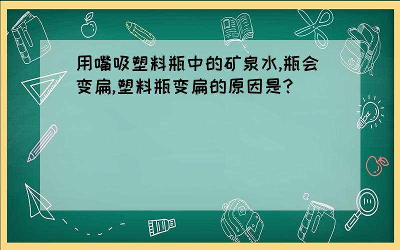 用嘴吸塑料瓶中的矿泉水,瓶会变扁,塑料瓶变扁的原因是?