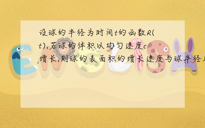 设球的半径为时间t的函数R(t),若球的体积以均匀速度c增长,则球的表面积的增长速度与球半径成什么比?比例系数为多少?