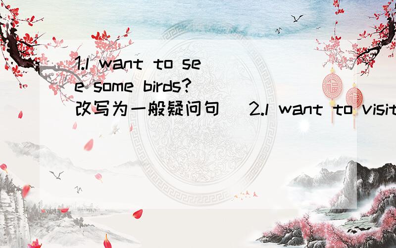 1.l want to see some birds?(改写为一般疑问句) 2.l want to visit __Ci