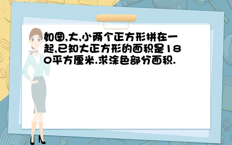 如图,大,小两个正方形拼在一起,已知大正方形的面积是180平方厘米.求涂色部分面积.