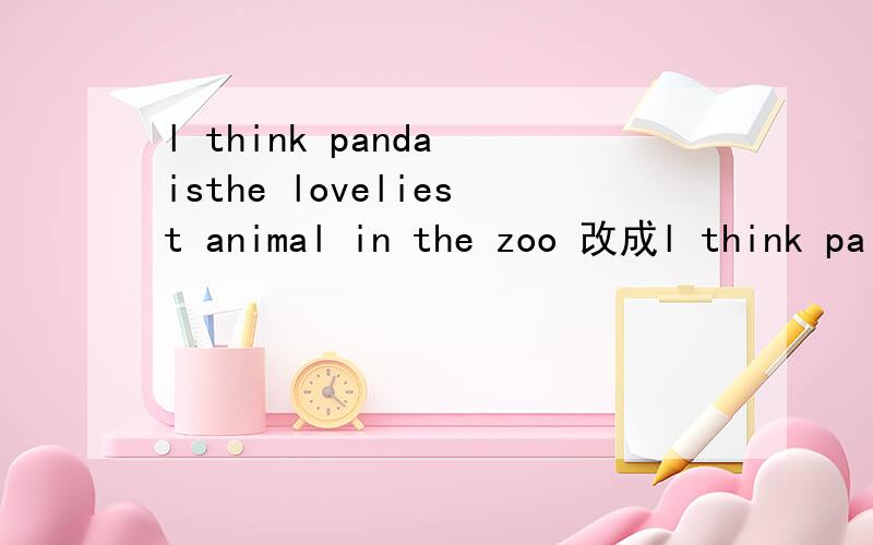 l think panda isthe loveliest animal in the zoo 改成l think pa