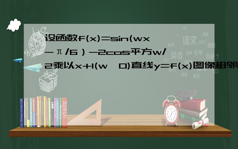 设函数f(x)=sin(wx-π/6）-2cos平方w/2乘以x+1(w>0)直线y=f(x)图像相邻两交点的距离为π,