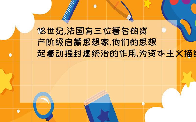 18世纪,法国有三位著名的资产阶级启蒙思想家,他们的思想起着动摇封建统治的作用,为资本主义描绘了政治蓝图