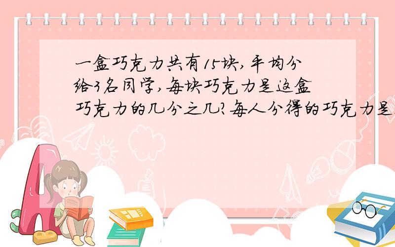 一盒巧克力共有15块,平均分给3名同学,每块巧克力是这盒巧克力的几分之几?每人分得的巧克力是这盒巧克力的几分之几?