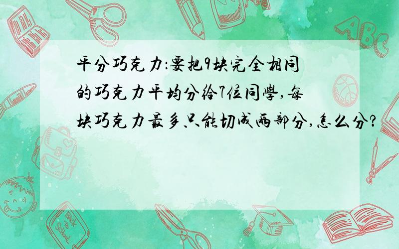 平分巧克力：要把9块完全相同的巧克力平均分给7位同学,每块巧克力最多只能切成两部分,怎么分?