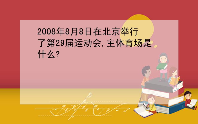 2008年8月8日在北京举行了第29届运动会,主体育场是什么?