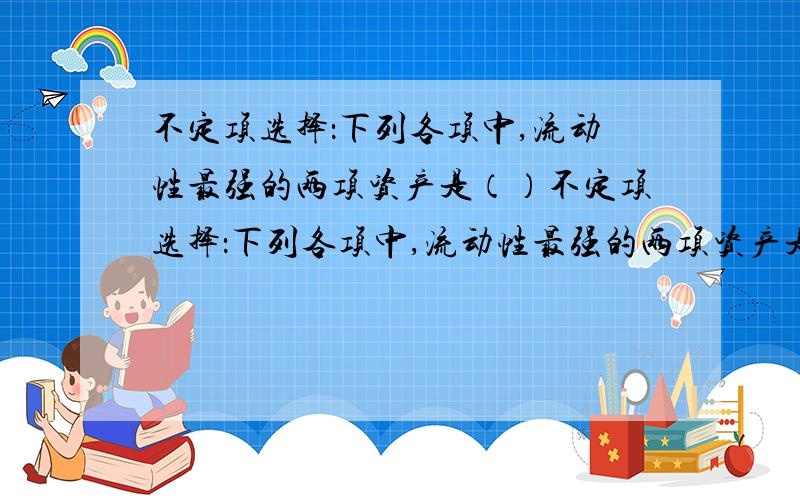 不定项选择：下列各项中,流动性最强的两项资产是（）不定项选择：下列各项中,流动性最强的两项资产是（