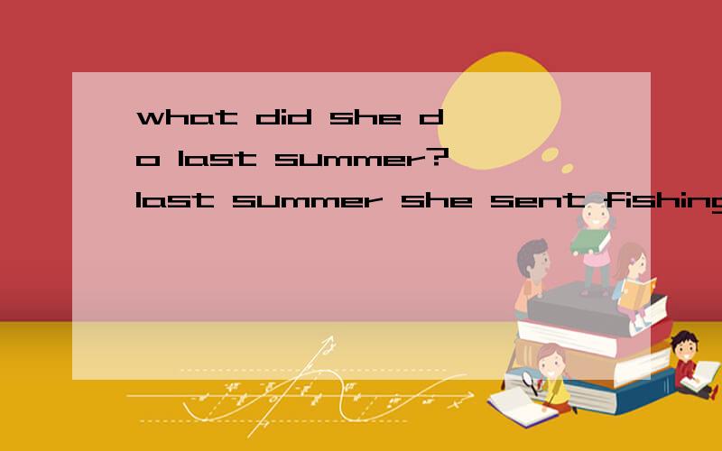 what did she do last summer?last summer she sent fishing wha