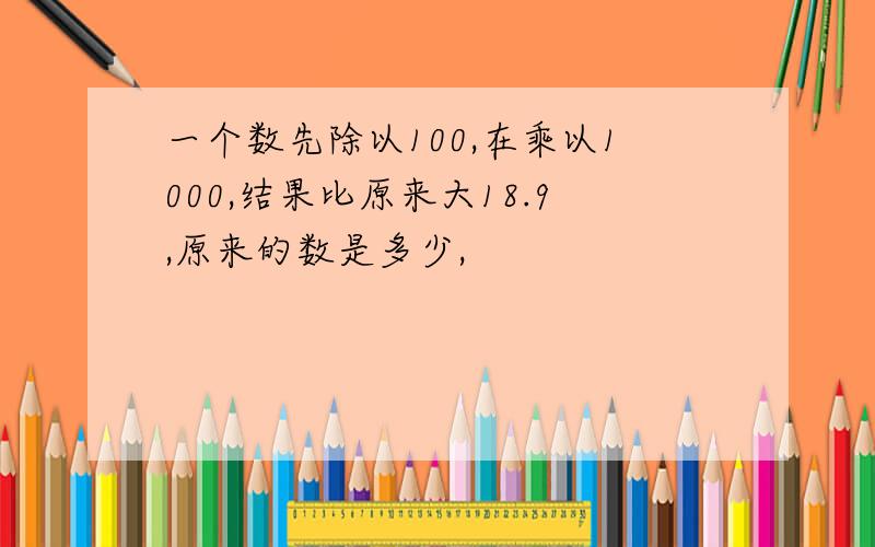 一个数先除以100,在乘以1000,结果比原来大18.9,原来的数是多少,