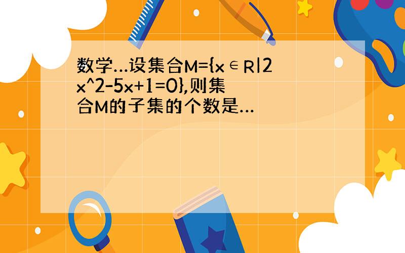 数学…设集合M={x∈R|2x^2-5x+1=0},则集合M的子集的个数是…