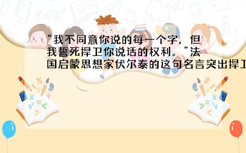 “我不同意你说的每一个字，但我誓死捍卫你说话的权利。”法国启蒙思想家伏尔泰的这句名言突出捍卫了 [  