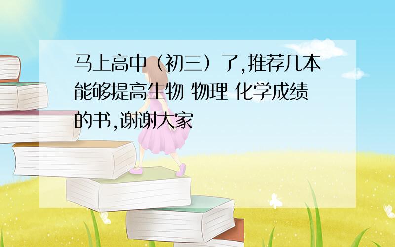 马上高中（初三）了,推荐几本能够提高生物 物理 化学成绩的书,谢谢大家