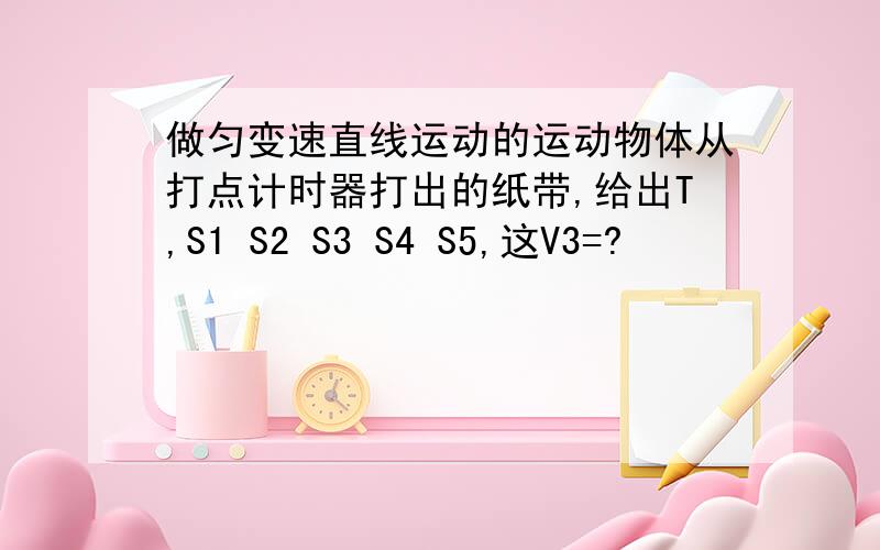 做匀变速直线运动的运动物体从打点计时器打出的纸带,给出T,S1 S2 S3 S4 S5,这V3=?