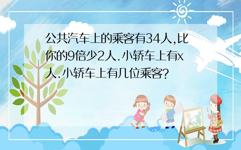 公共汽车上的乘客有34人,比你的9倍少2人.小轿车上有x人.小轿车上有几位乘客?