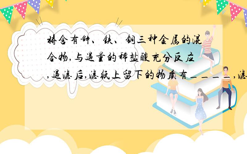 将含有锌、铁、铜三种金属的混合物,与过量的稀盐酸充分反应,过滤后,滤纸上留下的物质有____,滤液中存在溶