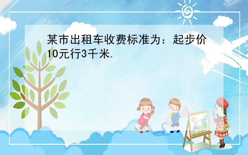 某市出租车收费标准为：起步价10元行3千米.