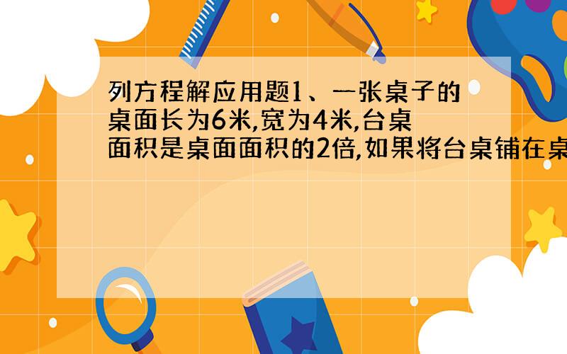 列方程解应用题1、一张桌子的桌面长为6米,宽为4米,台桌面积是桌面面积的2倍,如果将台桌铺在桌子上,各边垂下的长度相同,