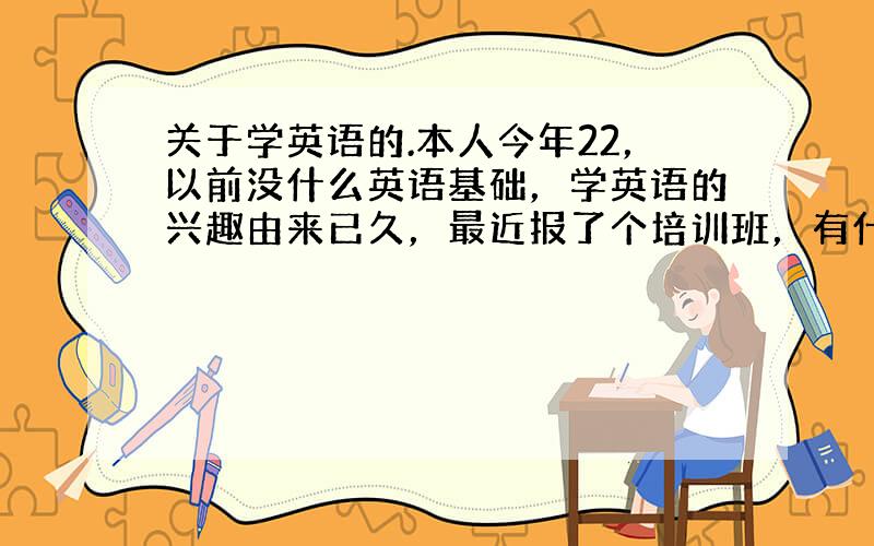 关于学英语的.本人今年22，以前没什么英语基础，学英语的兴趣由来已久，最近报了个培训班，有什么办能记单词吗，还有短句，记