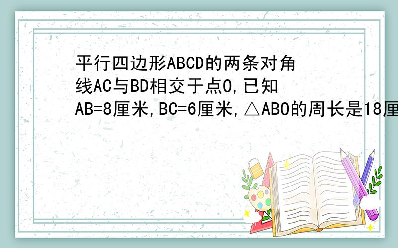 平行四边形ABCD的两条对角线AC与BD相交于点O,已知AB=8厘米,BC=6厘米,△ABO的周长是18厘米