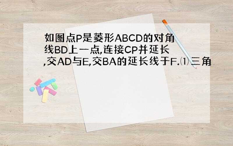 如图点P是菱形ABCD的对角线BD上一点,连接CP并延长,交AD与E,交BA的延长线于F.⑴三角