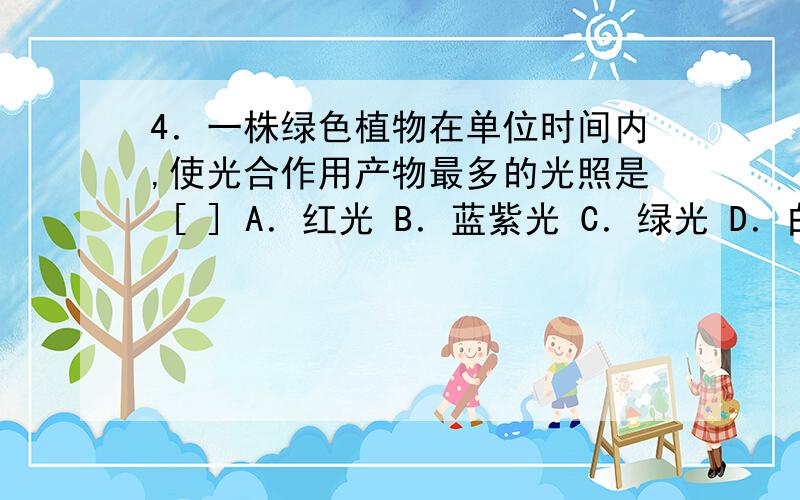 4．一株绿色植物在单位时间内,使光合作用产物最多的光照是 [ ] A．红光 B．蓝紫光 C．绿光 D．白光