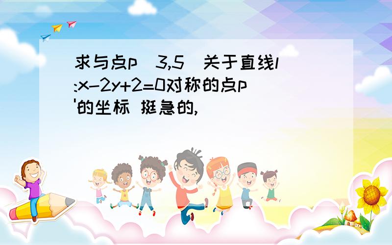 求与点p(3,5)关于直线l:x-2y+2=0对称的点p'的坐标 挺急的,