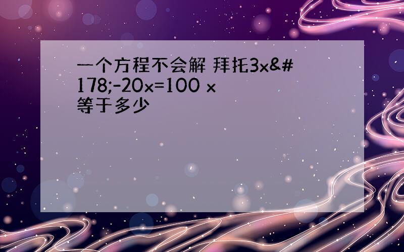 一个方程不会解 拜托3x²-20x=100 x等于多少