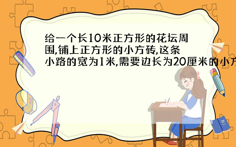 给一个长10米正方形的花坛周围,铺上正方形的小方砖,这条小路的宽为1米,需要边长为20厘米的小方砖?