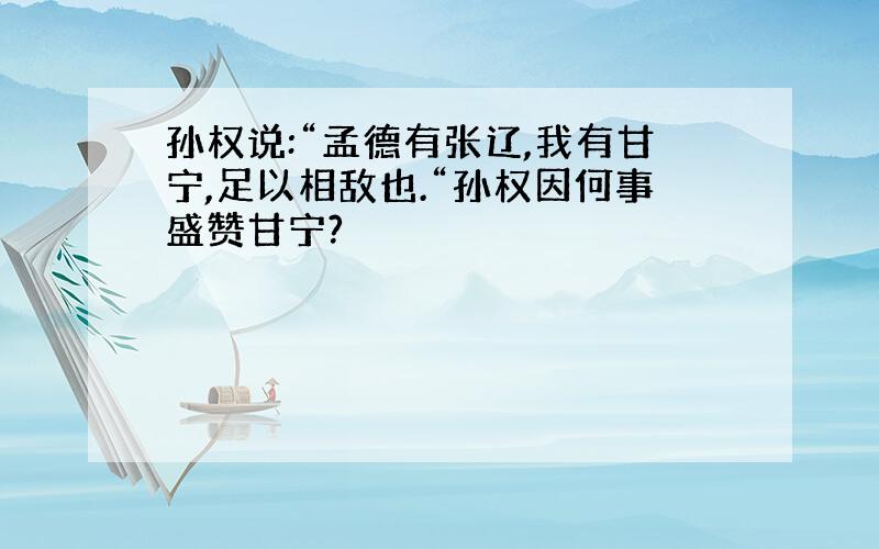 孙权说:“孟德有张辽,我有甘宁,足以相敌也.“孙权因何事盛赞甘宁?