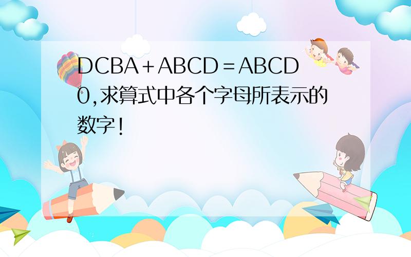 DCBA＋ABCD＝ABCD0,求算式中各个字母所表示的数字!