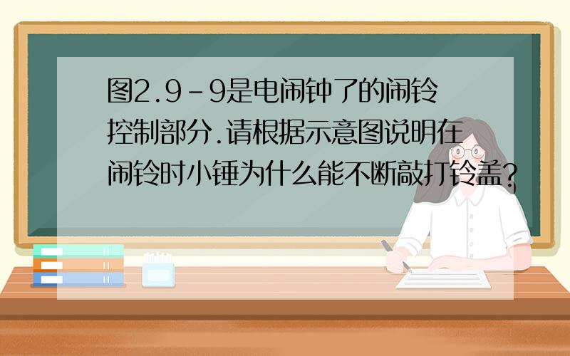 图2.9-9是电闹钟了的闹铃控制部分.请根据示意图说明在闹铃时小锤为什么能不断敲打铃盖?