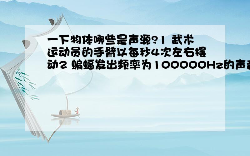 一下物体哪些是声源?1 武术运动员的手臂以每秒4次左右摆动2 蝙蝠发出频率为100000Hz的声音3 被小锤敲击的音叉频