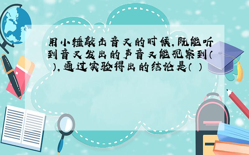 用小锤敲击音叉的时候,既能听到音叉发出的声音又能观察到（ ）,通过实验得出的结论是（ ）