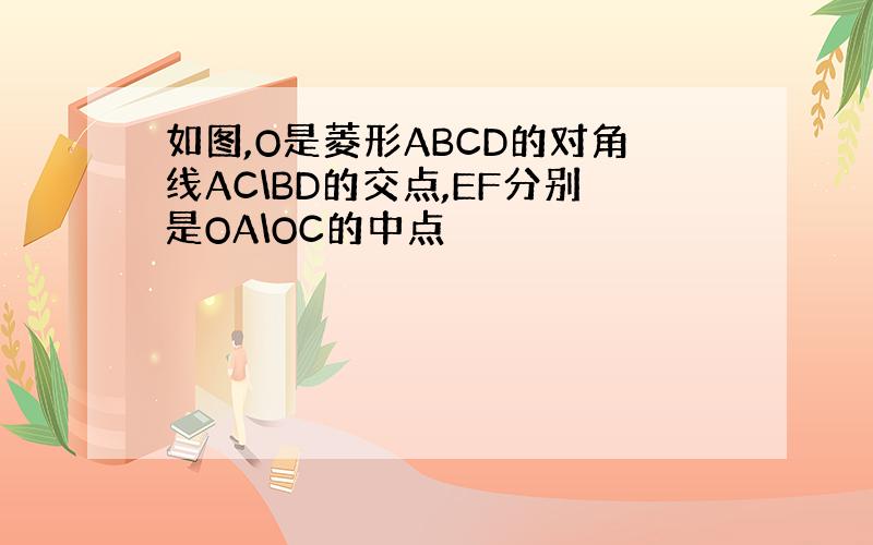 如图,O是菱形ABCD的对角线AC\BD的交点,EF分别是OA\OC的中点