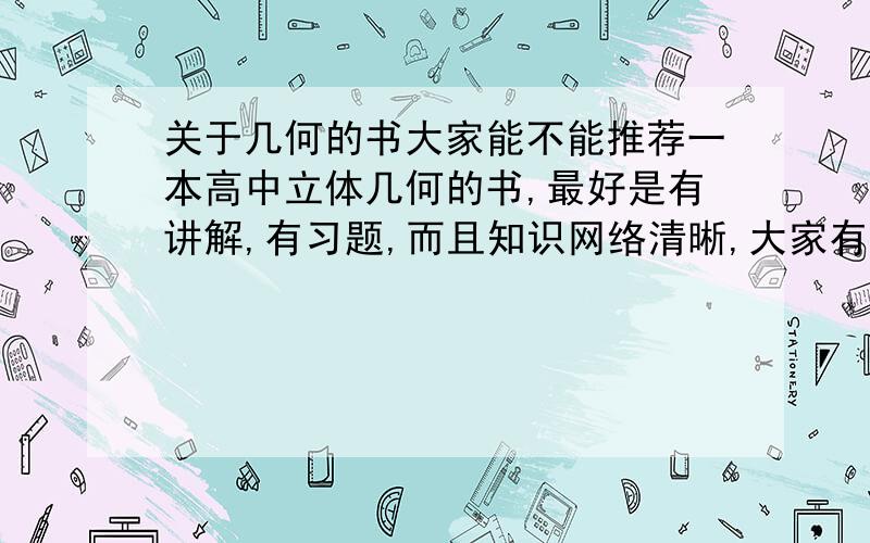 关于几何的书大家能不能推荐一本高中立体几何的书,最好是有讲解,有习题,而且知识网络清晰,大家有用过,觉得不错的?