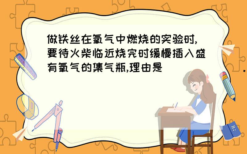 做铁丝在氧气中燃烧的实验时,要待火柴临近烧完时缓慢插入盛有氧气的集气瓶,理由是＿＿＿＿＿＿＿.