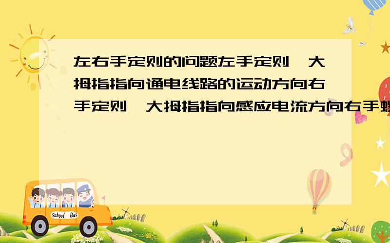 左右手定则的问题左手定则,大拇指指向通电线路的运动方向右手定则,大拇指指向感应电流方向右手螺旋定则是针对线圈那么有没有左