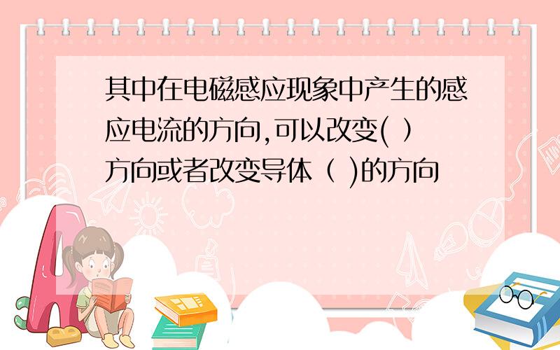 其中在电磁感应现象中产生的感应电流的方向,可以改变( ）方向或者改变导体（ )的方向