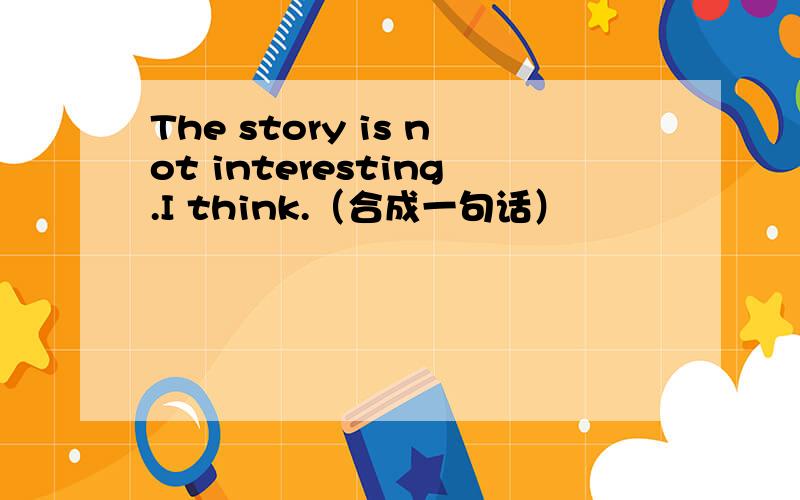 The story is not interesting.I think.（合成一句话）