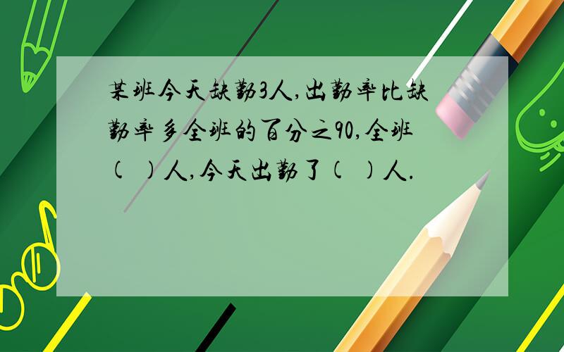 某班今天缺勤3人,出勤率比缺勤率多全班的百分之90,全班( )人,今天出勤了( )人.