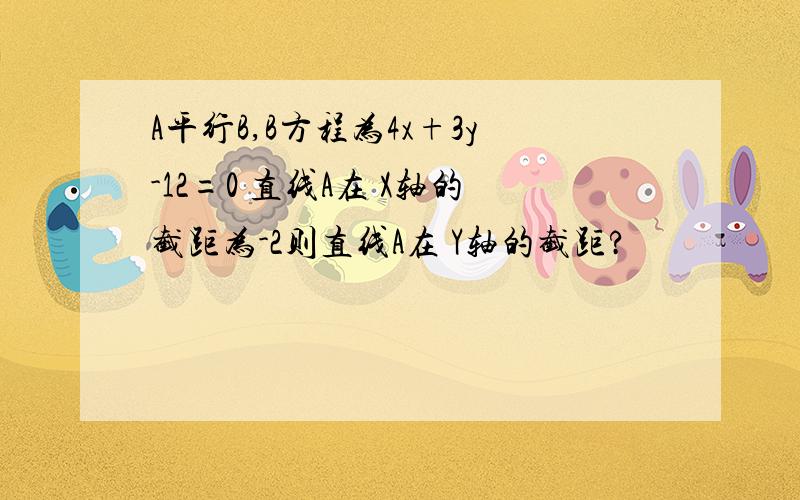 A平行B,B方程为4x+3y-12=0 直线A在 X轴的截距为-2则直线A在 Y轴的截距?