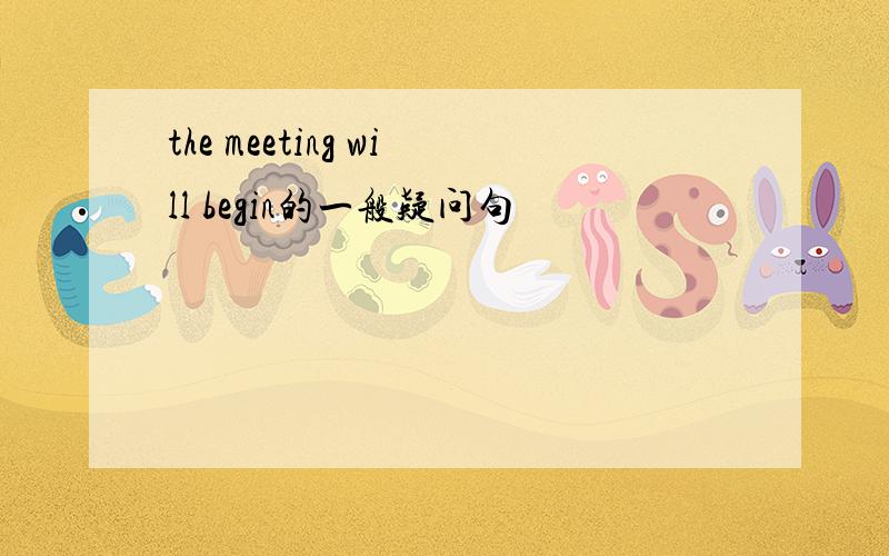 the meeting will begin的一般疑问句