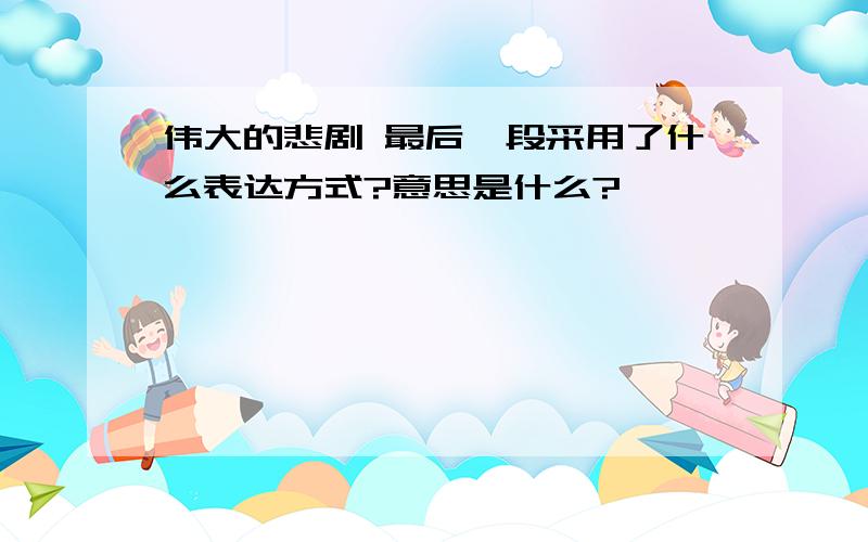 伟大的悲剧 最后一段采用了什么表达方式?意思是什么?