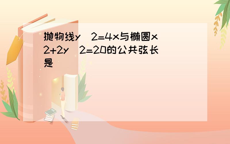 抛物线y^2=4x与椭圆x^2+2y^2=20的公共弦长是