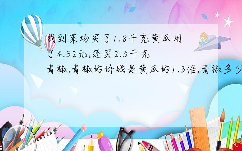 我到菜场买了1.8千克黄瓜用了4.32元,还买2.5千克青椒,青椒的价钱是黄瓜的1.3倍,青椒多少钱?